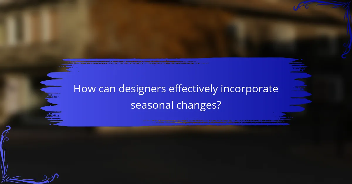 How can designers effectively incorporate seasonal changes?