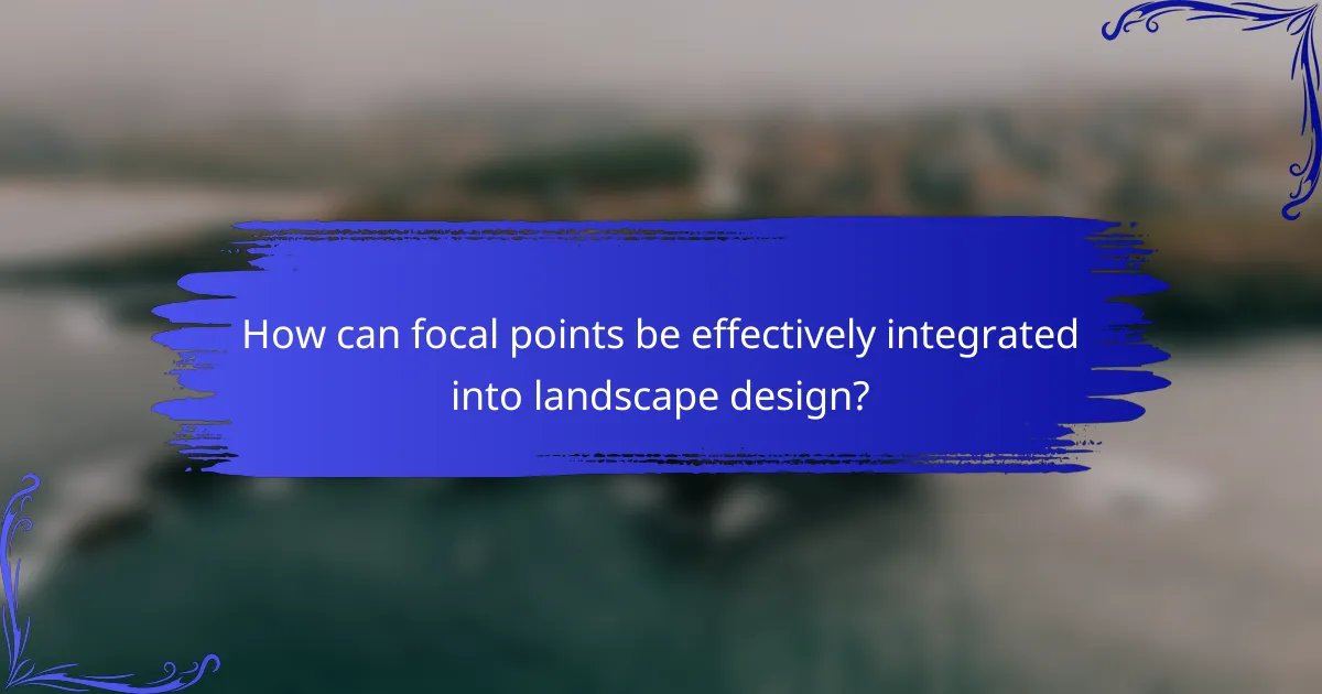 How can focal points be effectively integrated into landscape design?