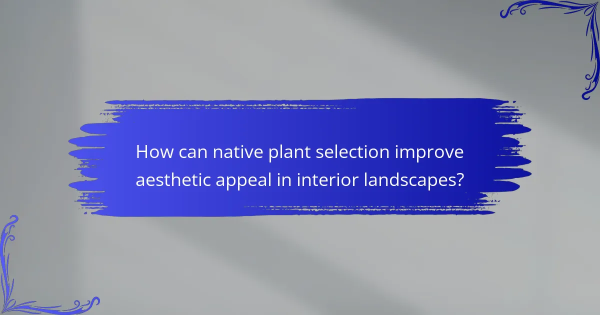 How can native plant selection improve aesthetic appeal in interior landscapes?