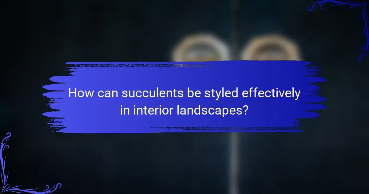 How can succulents be styled effectively in interior landscapes?
