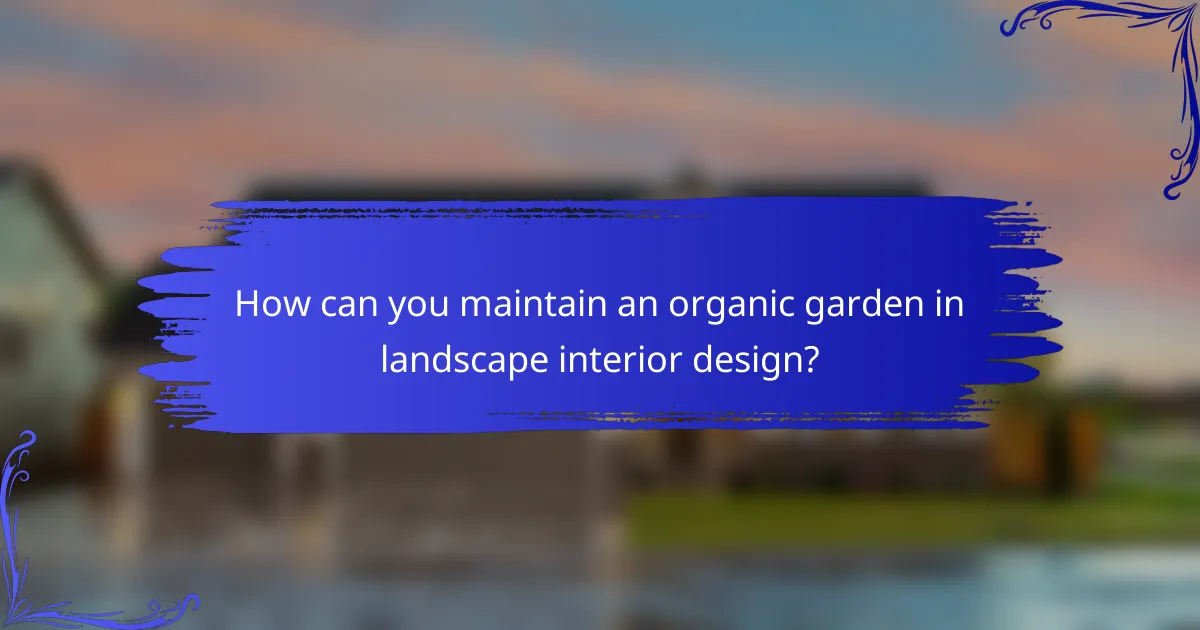 How can you maintain an organic garden in landscape interior design?