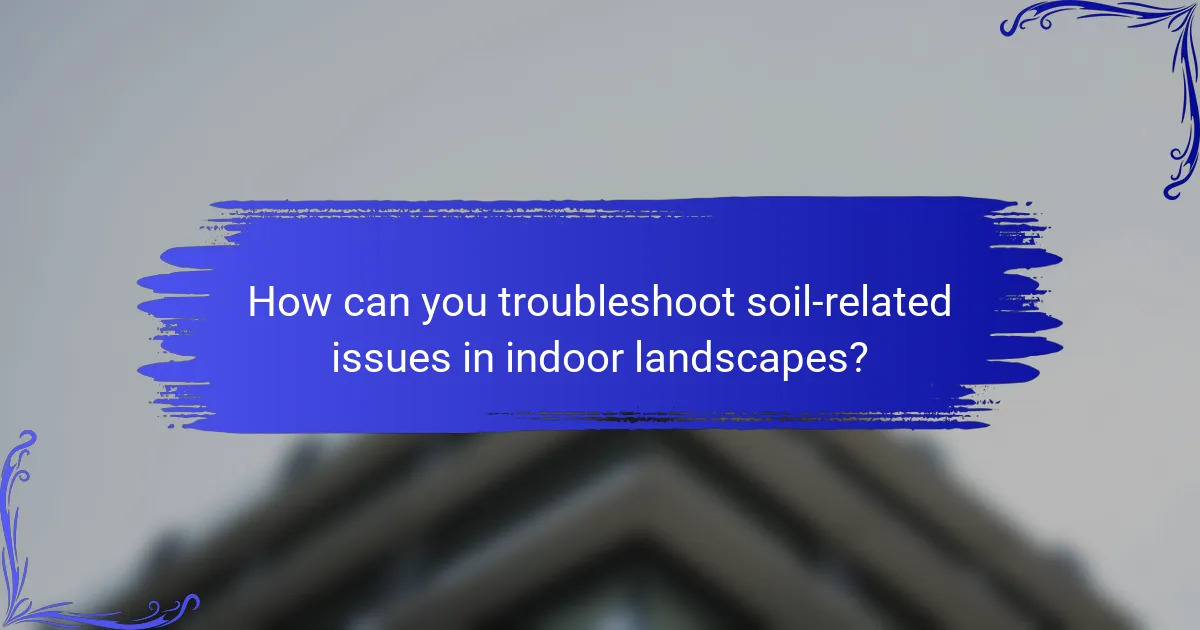 How can you troubleshoot soil-related issues in indoor landscapes?