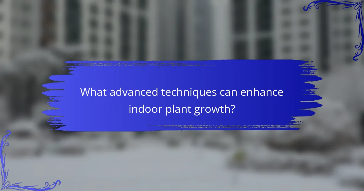 What advanced techniques can enhance indoor plant growth?