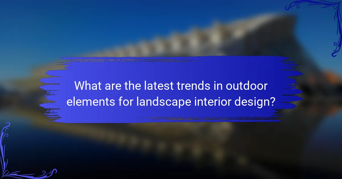 What are the latest trends in outdoor elements for landscape interior design?