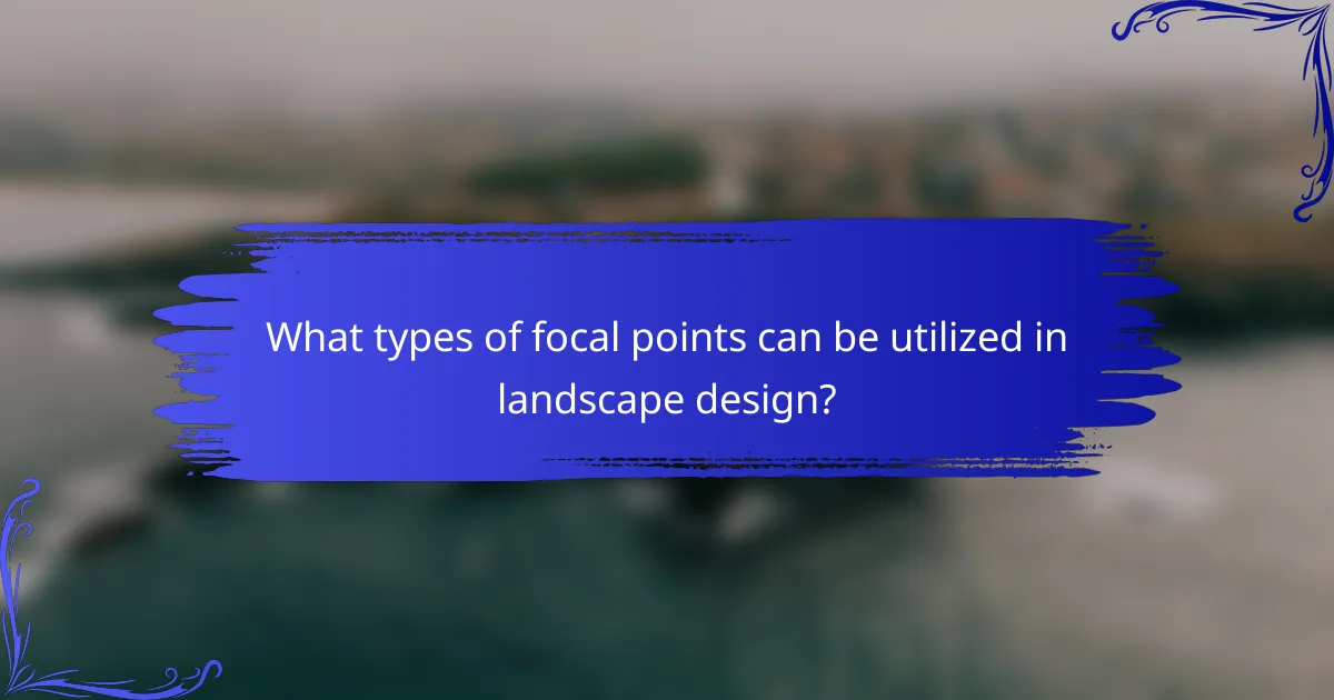 What types of focal points can be utilized in landscape design?